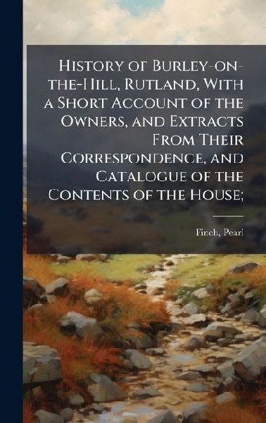 History of Burley-on-the-Hill, Rutland, With a Short Account of the Owners, and Extracts From Their Correspondence, and Catalogue of the Contents of the House;