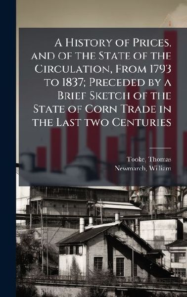 A History of Prices, and of the State of the Circulation, From 1793 to 1837; Preceded by a Brief Sketch of the State of Corn Trade in the Last two Centuries