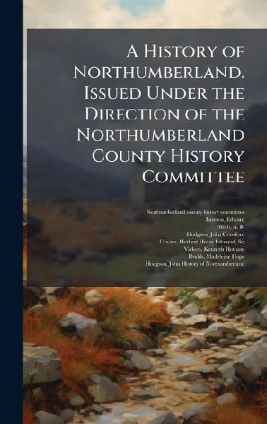 A History of Northumberland. Issued Under the Direction of the Northumberland County History Committee