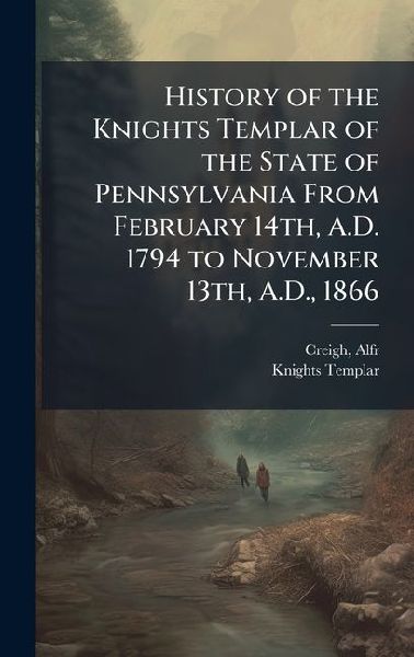 History of the Knights Templar of the State of Pennsylvania From February 14th, A.D. 1794 to November 13th, A.D., 1866