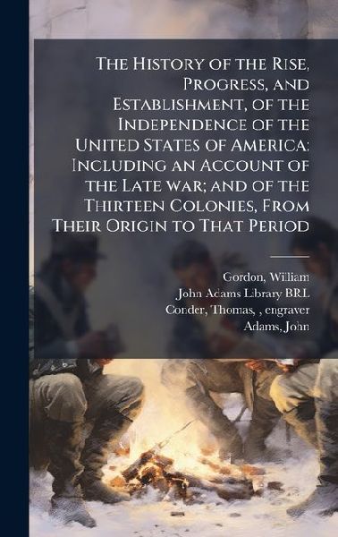 The History of the Rise, Progress, and Establishment, of the Independence of the United States of America: Including an Account of the Late war; and of the Thirteen Colonies, From Their Origin to That Period