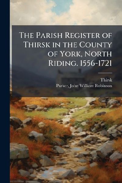 The Parish Register of Thirsk in the County of York, North Riding. 1556-1721
