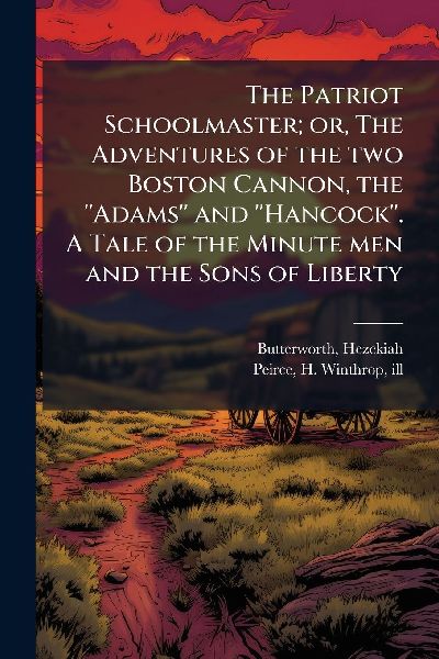 The Patriot Schoolmaster; or, The Adventures of the two Boston Cannon, the Adams and Hancock. A Tale of the Minute men and the Sons of Liberty