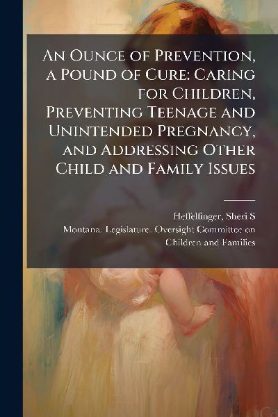 An Ounce of Prevention, a Pound of Cure: Caring for Children, Preventing Teenage and Unintended Pregnancy, and Addressing Other Child and Family Issues