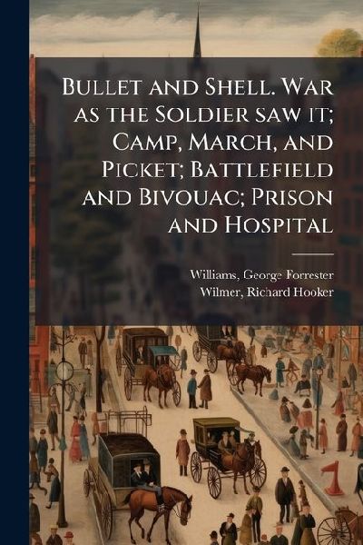Bullet and Shell. War as the Soldier saw it; Camp, March, and Picket; Battlefield and Bivouac; Prison and Hospital