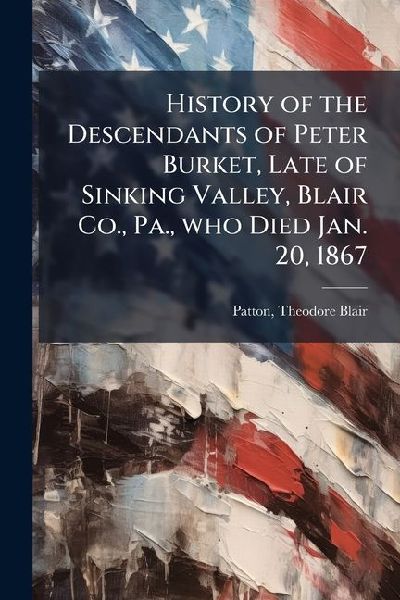 History of the Descendants of Peter Burket, Late of Sinking Valley, Blair Co., Pa., who Died Jan. 20, 1867
