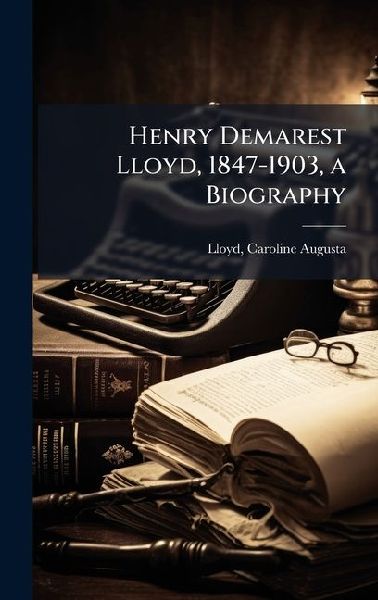 Henry Demarest Lloyd, 1847-1903, a Biography