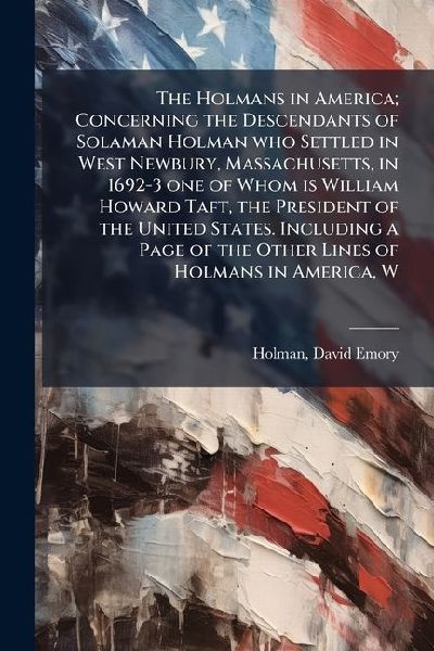 The Holmans in America; Concerning the Descendants of Solaman Holman who Settled in West Newbury, Massachusetts, in 1692-3 one of Whom is William Howard Taft, the President of the United States. Including a Page of the Other Lines of Holmans in America, W