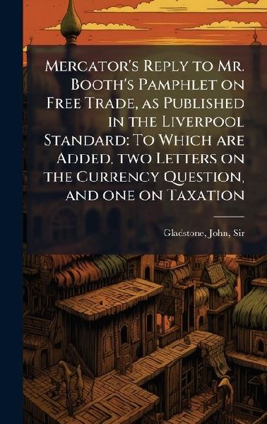 Mercators Reply to Mr. Booths Pamphlet on Free Trade, as Published in the Liverpool Standard: To Which are Added, two Letters on the Currency Question, and one on Taxation