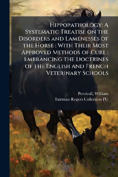 Hippopathology: A Systematic Treatise on the Disorders and Lamenesses of the Horse: With Their Most Approved Methods of Cure: Embrancing the Doctrines of the English and French Veterinary Schools