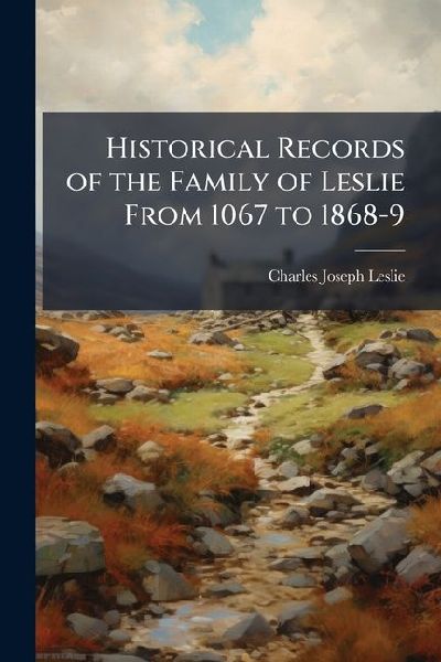 Historical Records of the Family of Leslie From 1067 to 1868-9