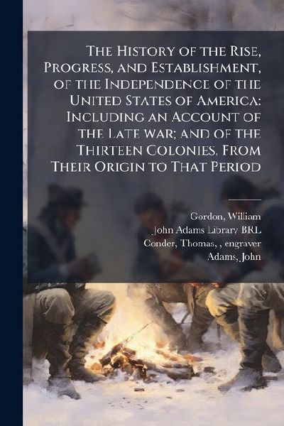 The History of the Rise, Progress, and Establishment, of the Independence of the United States of America: Including an Account of the Late war; and of the Thirteen Colonies, From Their Origin to That Period