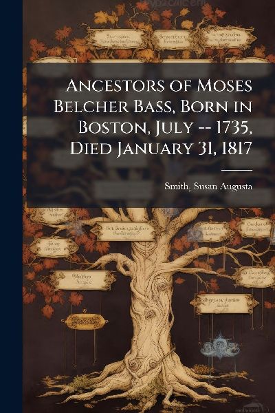 Ancestors of Moses Belcher Bass, Born in Boston, July -- 1735, Died January 31, 1817