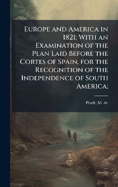 Europe and America in 1821; With an Examination of the Plan Laid Before the Cortes of Spain, for the Recognition of the Independence of South America;