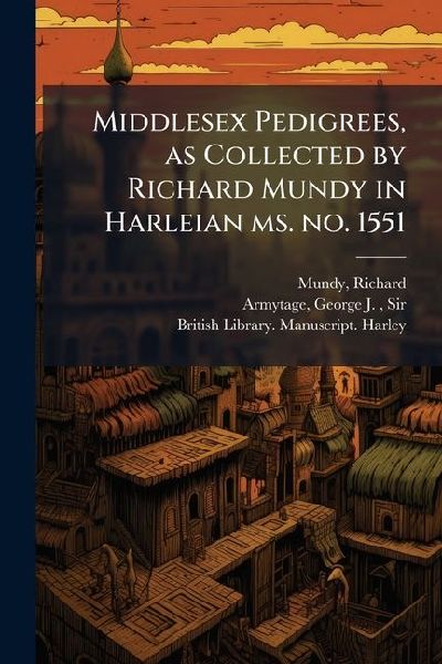 Middlesex Pedigrees, as Collected by Richard Mundy in Harleian ms. no. 1551