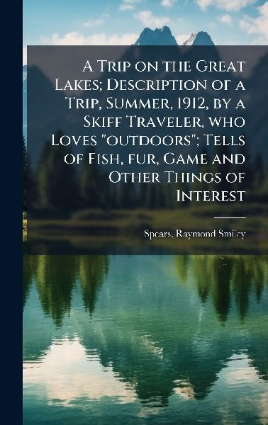 A Trip on the Great Lakes; Description of a Trip, Summer, 1912, by a Skiff Traveler, who Loves outdoors; Tells of Fish, fur, Game and Other Things of Interest