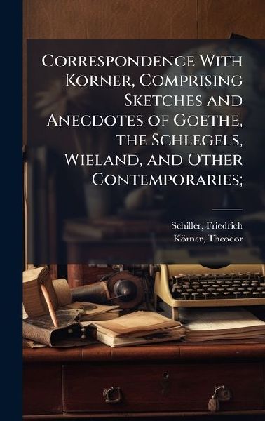 Correspondence With Körner, Comprising Sketches and Anecdotes of Goethe, the Schlegels, Wieland, and Other Contemporaries;