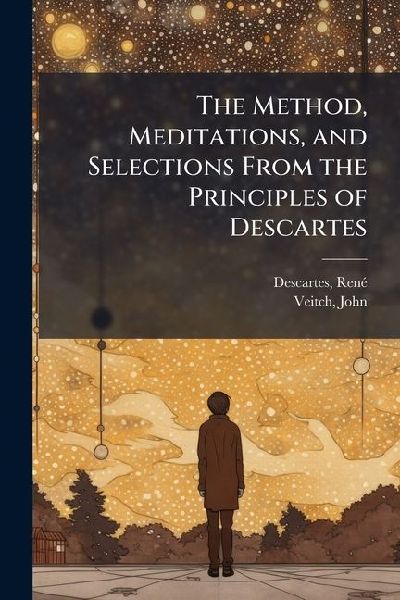 The Method, Meditations, and Selections From the Principles of Descartes