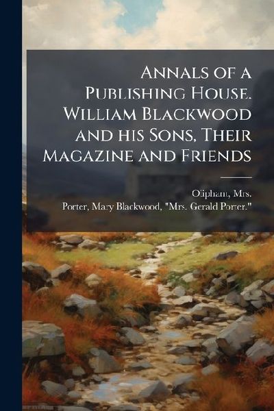 Annals of a Publishing House. William Blackwood and his Sons, Their Magazine and Friends