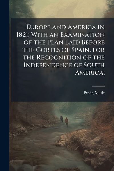 Europe and America in 1821; With an Examination of the Plan Laid Before the Cortes of Spain, for the Recognition of the Independence of South America;
