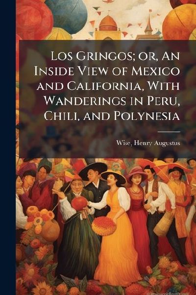 Los Gringos; or, An Inside View of Mexico and California, With Wanderings in Peru, Chili, and Polynesia