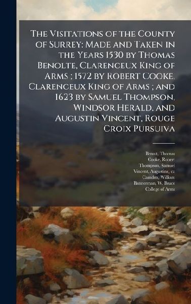 The Visitations of the County of Surrey: Made and Taken in the Years 1530 by Thomas Benolte, Clarenceux King of Arms; 1572 by Robert Cooke, Clarenceux King of Arms; and 1623 by Samuel Thompson, Windsor Herald, and Augustin Vincent, Rouge Croix Pursuiva