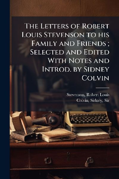 The Letters of Robert Louis Stevenson to his Family and Friends; Selected and Edited With Notes and Introd. by Sidney Colvin