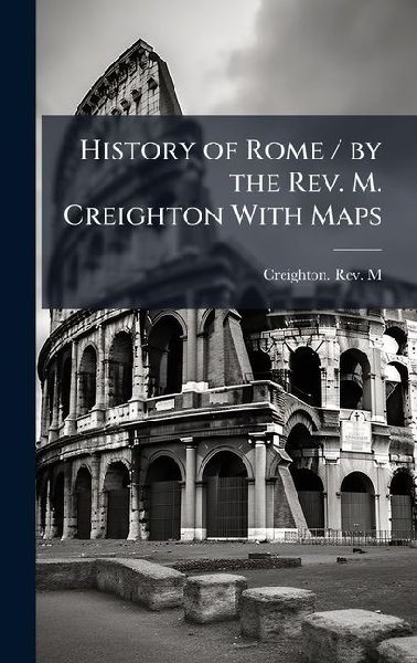 History of Rome / by the Rev. M. Creighton With Maps
