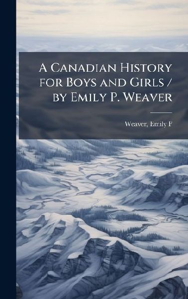 A Canadian History for Boys and Girls / by Emily P. Weaver