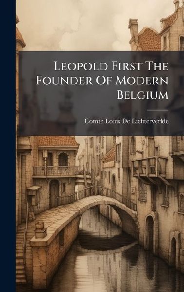 Leopold First The Founder Of Modern Belgium