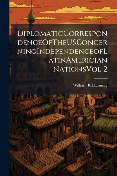 DiplomaticCorrespondenceOfTheUSConcerningIndependenceofLatinAmerician NationsVol 2