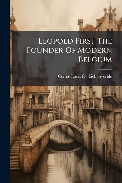Leopold First The Founder Of Modern Belgium