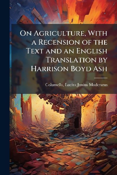 On Agriculture, With a Recension of the Text and an English Translation by Harrison Boyd Ash