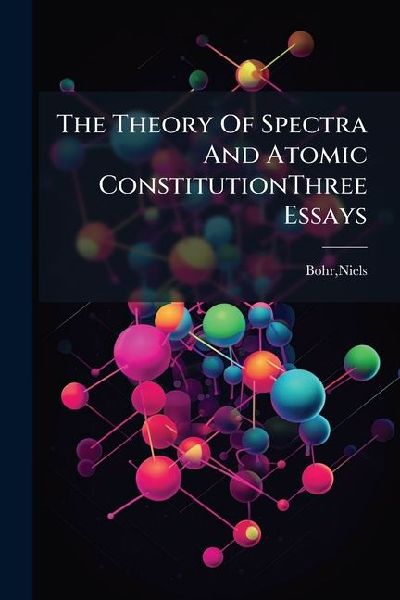 The Theory Of Spectra And Atomic ConstitutionThree Essays