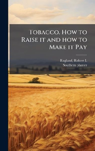 Tobacco. How to Raise it and how to Make it Pay