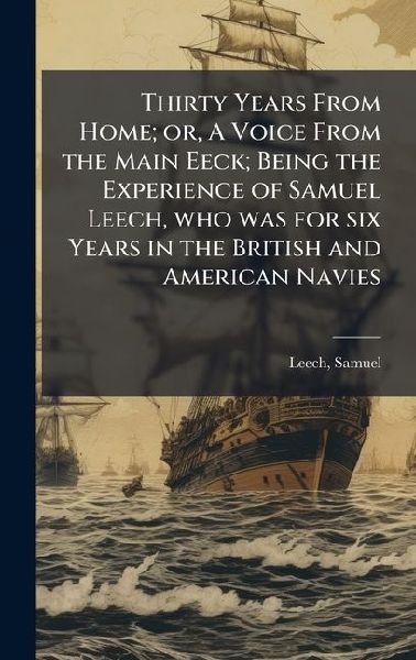 Thirty Years From Home; or, A Voice From the Main Eeck; Being the Experience of Samuel Leech, who was for six Years in the British and American Navies
