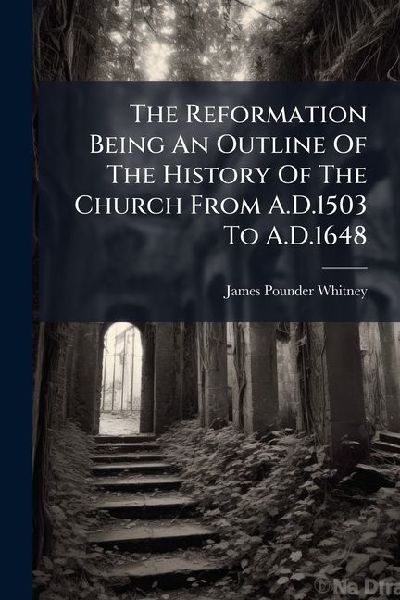 The Reformation Being An Outline Of The History Of The Church From A.D.1503 To A.D.1648