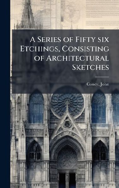 A Series of Fifty six Etchings, Consisting of Architectural Sketches