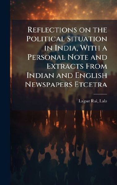 Reflections on the Political Situation in India, With a Personal Note and Extracts From Indian and English Newspapers Etcetra