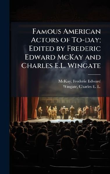 Famous American Actors of To-day; Edited by Frederic Edward McKay and Charles E.L. Wingate
