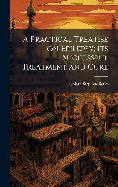 A Practical Treatise on Epilepsy; its Successful Treatment and Cure