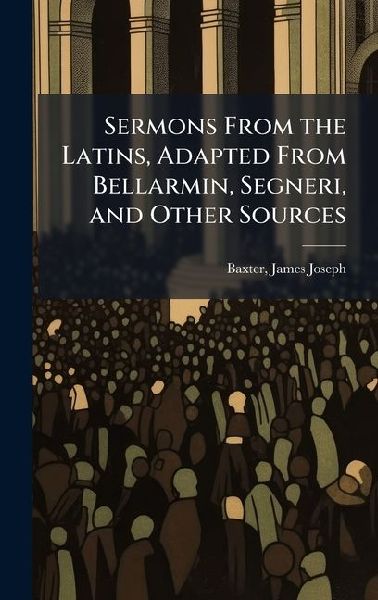 Sermons From the Latins, Adapted From Bellarmin, Segneri, and Other Sources