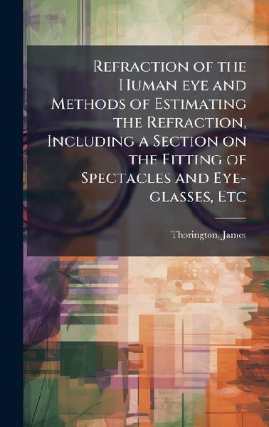 Refraction of the Human eye and Methods of Estimating the Refraction, Including a Section on the Fitting of Spectacles and Eye-glasses, Etc