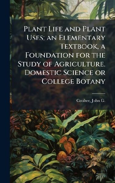 Plant Life and Plant Uses; an Elementary Textbook, a Foundation for the Study of Agriculture, Domestic Science or College Botany