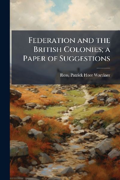 Federation and the British Colonies; a Paper of Suggestions
