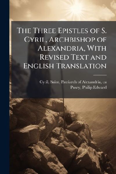 The Three Epistles of S. Cyril, Archbishop of Alexandria, With Revised Text and English Translation
