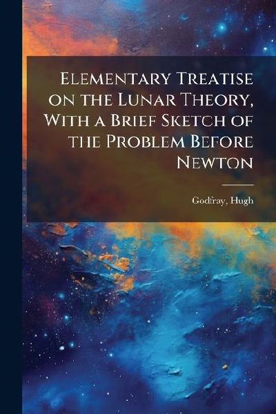 Elementary Treatise on the Lunar Theory, With a Brief Sketch of the Problem Before Newton