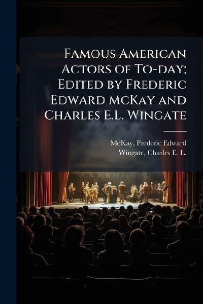 Famous American Actors of To-day; Edited by Frederic Edward McKay and Charles E.L. Wingate