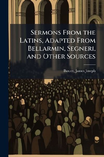 Sermons From the Latins, Adapted From Bellarmin, Segneri, and Other Sources