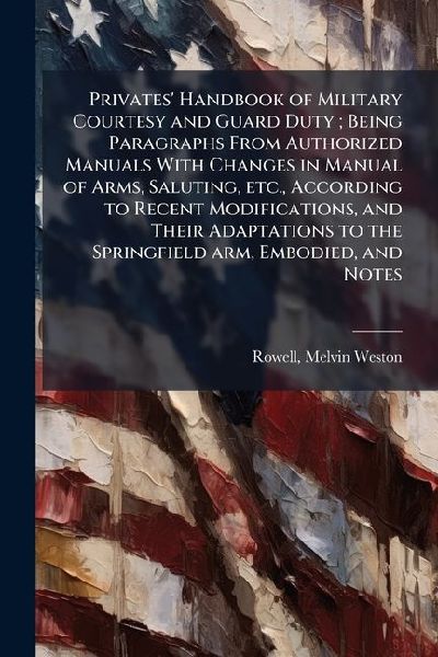 Privates Handbook of Military Courtesy and Guard Duty; Being Paragraphs From Authorized Manuals With Changes in Manual of Arms, Saluting, etc., According to Recent Modifications, and Their Adaptations to the Springfield arm, Embodied, and Notes
